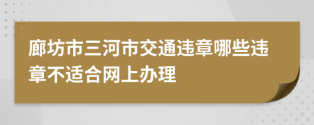 廊坊市三河市交通违章哪些违章不适合网上办理
