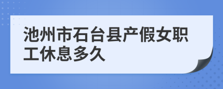 池州市石台县产假女职工休息多久