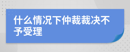 什么情况下仲裁裁决不予受理