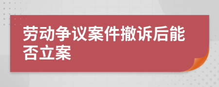 劳动争议案件撤诉后能否立案