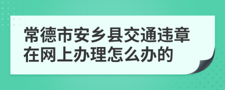 常德市安乡县交通违章在网上办理怎么办的