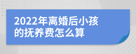 2022年离婚后小孩的抚养费怎么算