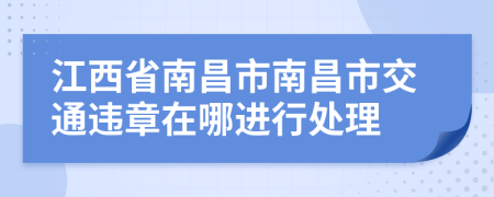 江西省南昌市南昌市交通违章在哪进行处理