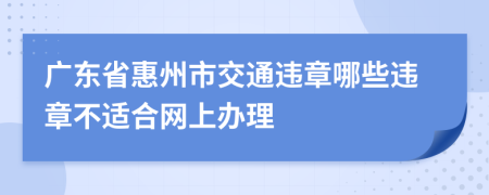 广东省惠州市交通违章哪些违章不适合网上办理