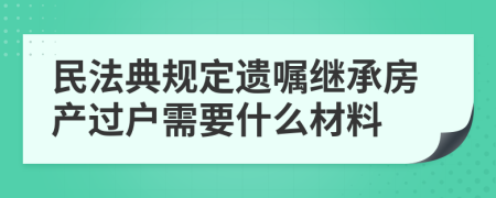 民法典规定遗嘱继承房产过户需要什么材料