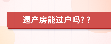 遗产房能过户吗? ?