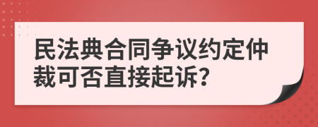 民法典合同争议约定仲裁可否直接起诉？