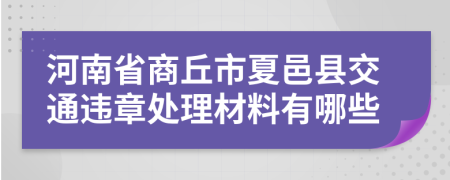 河南省商丘市夏邑县交通违章处理材料有哪些