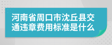 河南省周口市沈丘县交通违章费用标准是什么