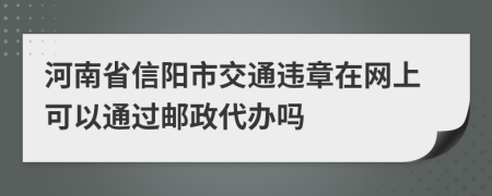 河南省信阳市交通违章在网上可以通过邮政代办吗