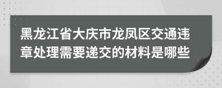 黑龙江省大庆市龙凤区交通违章处理需要递交的材料是哪些