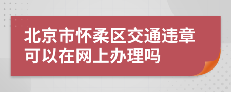 北京市怀柔区交通违章可以在网上办理吗
