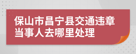 保山市昌宁县交通违章当事人去哪里处理