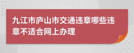 九江市庐山市交通违章哪些违章不适合网上办理