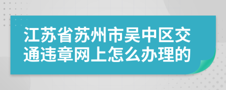 江苏省苏州市吴中区交通违章网上怎么办理的