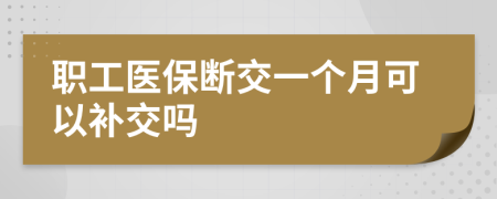 职工医保断交一个月可以补交吗