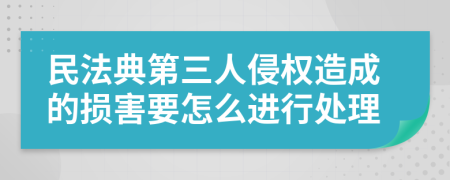 民法典第三人侵权造成的损害要怎么进行处理