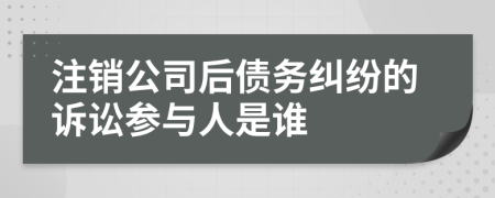 注销公司后债务纠纷的诉讼参与人是谁