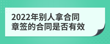 2022年别人拿合同章签的合同是否有效