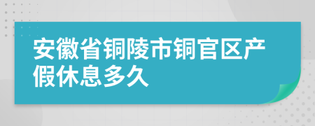 安徽省铜陵市铜官区产假休息多久