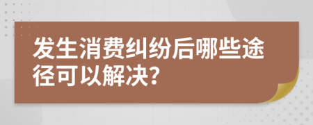 发生消费纠纷后哪些途径可以解决？