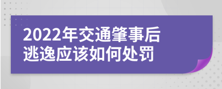 2022年交通肇事后逃逸应该如何处罚