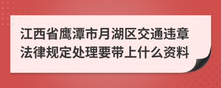 江西省鹰潭市月湖区交通违章法律规定处理要带上什么资料