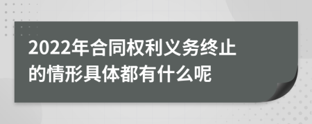 2022年合同权利义务终止的情形具体都有什么呢