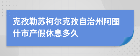 克孜勒苏柯尔克孜自治州阿图什市产假休息多久