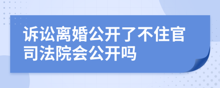 诉讼离婚公开了不住官司法院会公开吗