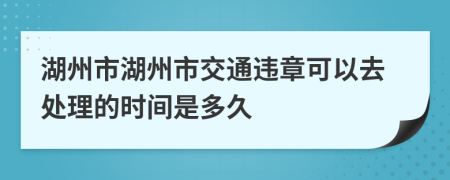 湖州市湖州市交通违章可以去处理的时间是多久