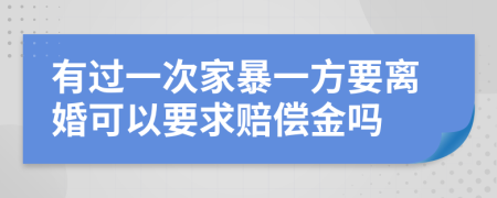 有过一次家暴一方要离婚可以要求赔偿金吗