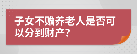 子女不赡养老人是否可以分到财产？