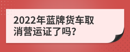 2022年蓝牌货车取消营运证了吗？