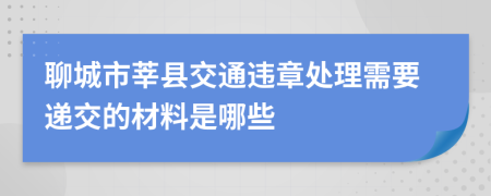 聊城市莘县交通违章处理需要递交的材料是哪些