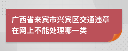 广西省来宾市兴宾区交通违章在网上不能处理哪一类