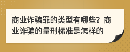 商业诈骗罪的类型有哪些？商业诈骗的量刑标准是怎样的