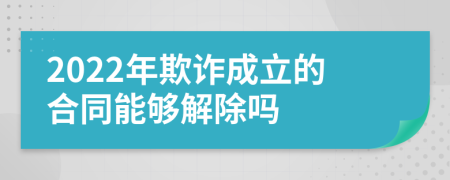 2022年欺诈成立的合同能够解除吗