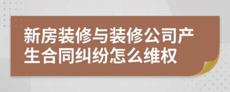 新房装修与装修公司产生合同纠纷怎么维权