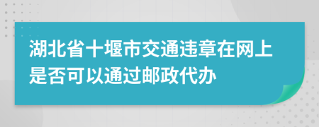 湖北省十堰市交通违章在网上是否可以通过邮政代办