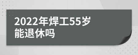 2022年焊工55岁能退休吗