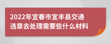 2022年宜春市宜丰县交通违章去处理需要些什么材料