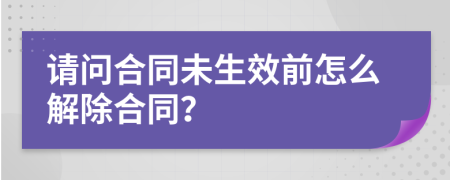请问合同未生效前怎么解除合同？