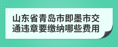 山东省青岛市即墨市交通违章要缴纳哪些费用