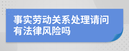 事实劳动关系处理请问有法律风险吗