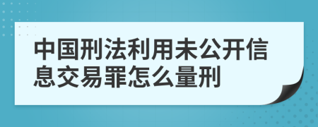 中国刑法利用未公开信息交易罪怎么量刑