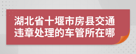 湖北省十堰市房县交通违章处理的车管所在哪