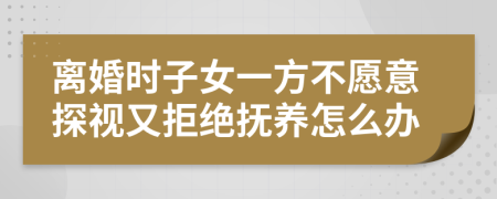 离婚时子女一方不愿意探视又拒绝抚养怎么办
