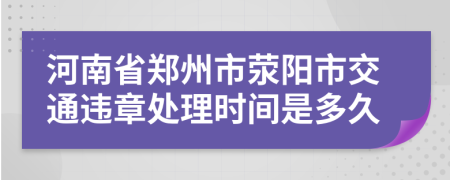 河南省郑州市荥阳市交通违章处理时间是多久