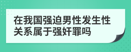 在我国强迫男性发生性关系属于强奸罪吗